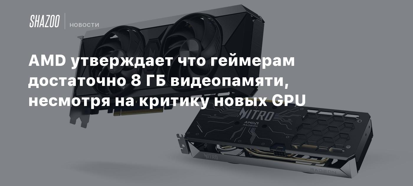 AMD утверждает что геймерам достаточно 8 ГБ видеопамяти, несмотря на критику новых GPU