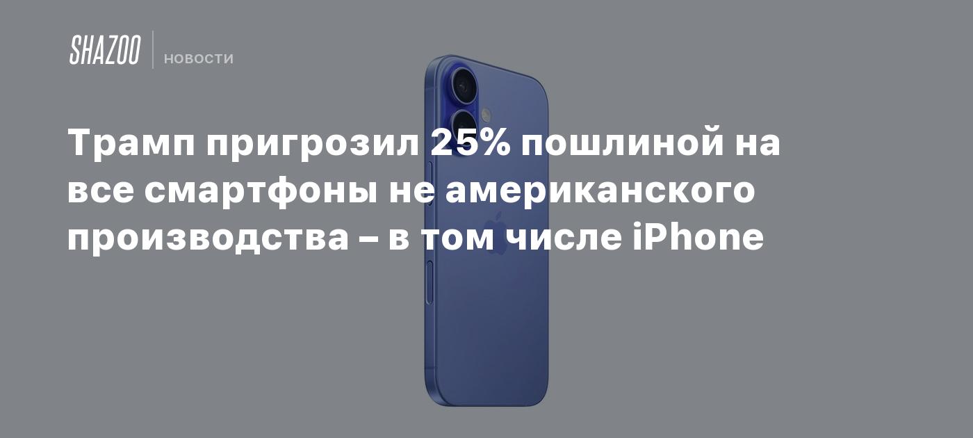 Трамп пригрозил 25% пошлиной на все смартфоны не американского производства – в том числе iPhone