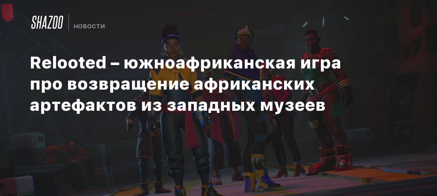 Relooted – южноафриканская игра про возвращение африканских артефактов ...