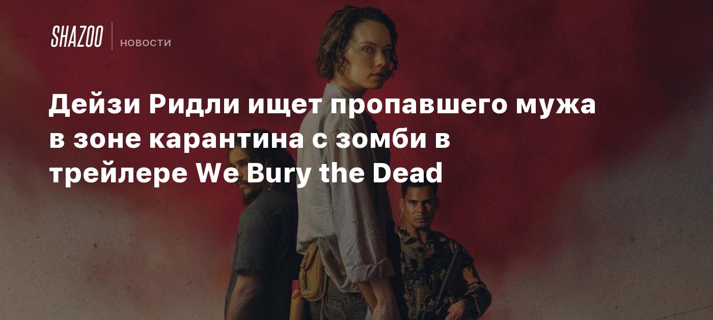 Дейзи Ридли ищет пропавшего мужа в зоне карантина с зомби в трейлере We Bury the Dead