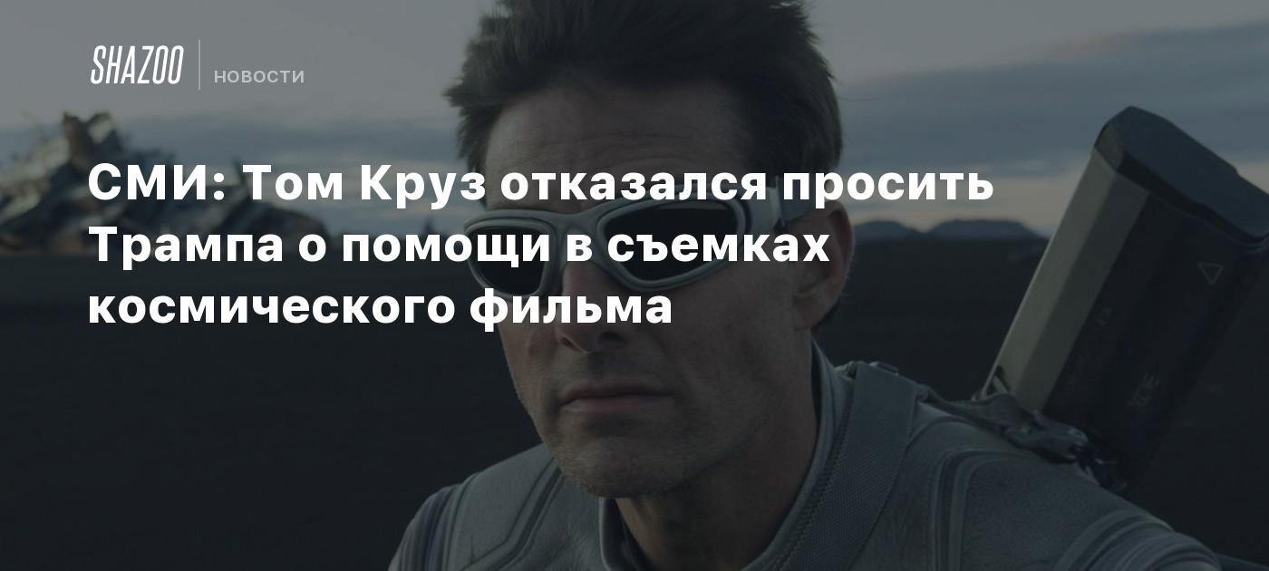 СМИ: Том Круз отказался просить Трампа о помощи в съемках космического фильма