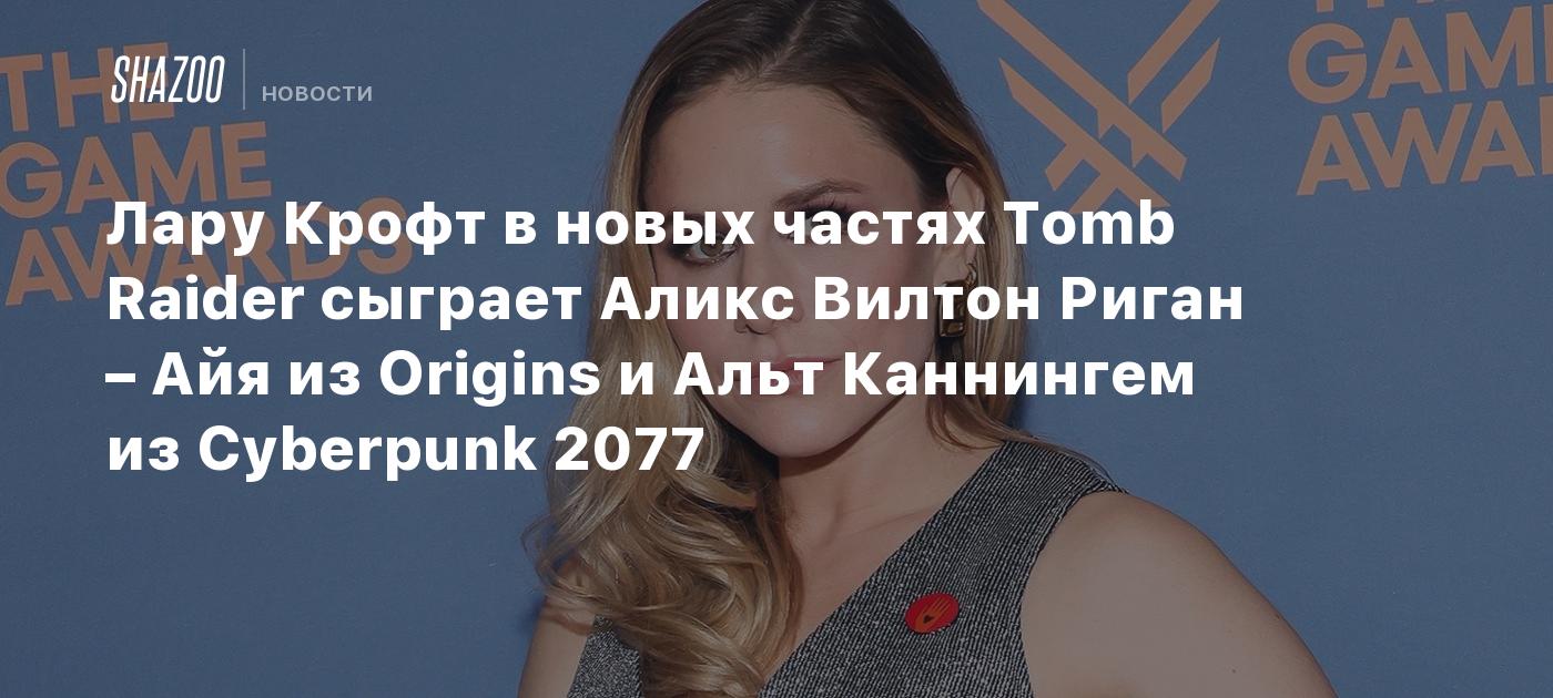 Лару Крофт в новых частях Tomb Raider сыграет Аликс Вилтон Риган – Айя из Origins и Альт Каннингем из Cyberpunk 2077
