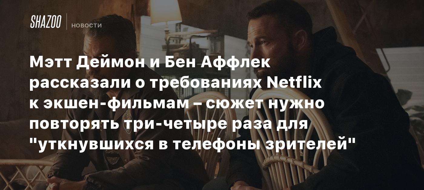 Мэтт Деймон и Бен Аффлек рассказали о требованиях Netflix к экшен-фильмам – сюжет нужно повторять три-четыре раза для "уткнувшихся в телефоны зрителей"