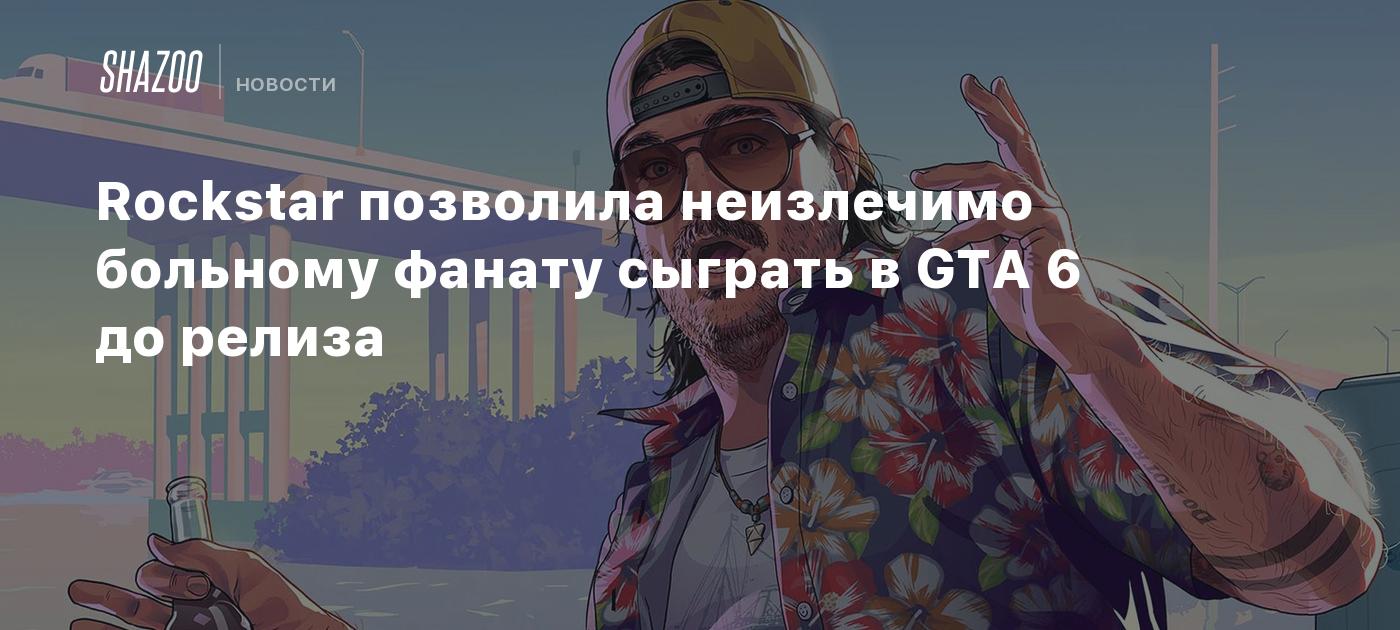 Rockstar позволила неизлечимо больному фанату сыграть в GTA 6 до релиза
