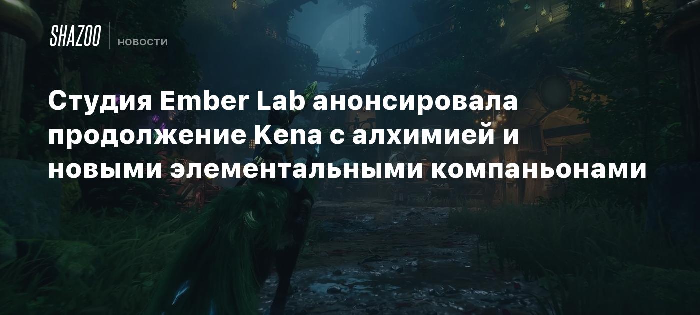 Ember Lab Studio Студия Ember Lab анонсировала продолжение Kena с алхимией и новыми ...