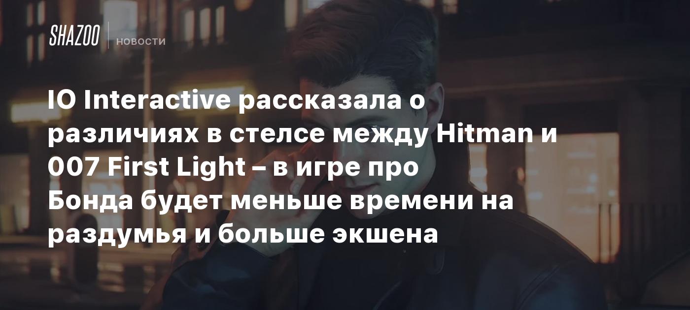 IO Interactive рассказала о различиях в стелсе между Hitman и 007 First Light – в игре про Бонда будет меньше времени на раздумья и больше экшена