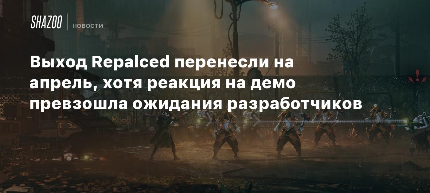 Выход Repalced перенесли на апрель, хотя реакция на демо превзошла ожидания разработчиков