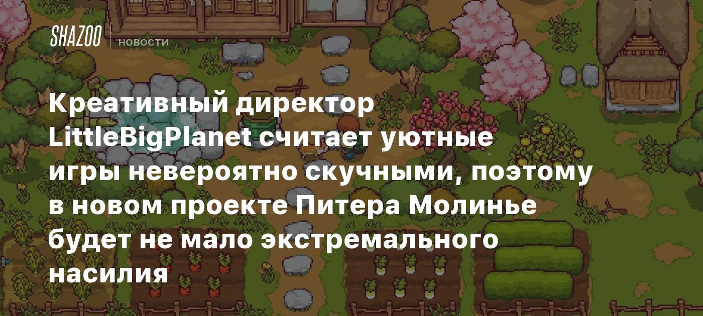Креативный директор LittleBigPlanet считает уютные игры невероятно скучными, поэтому в новом проекте Питера Молинье будет не мало экстремального насилия