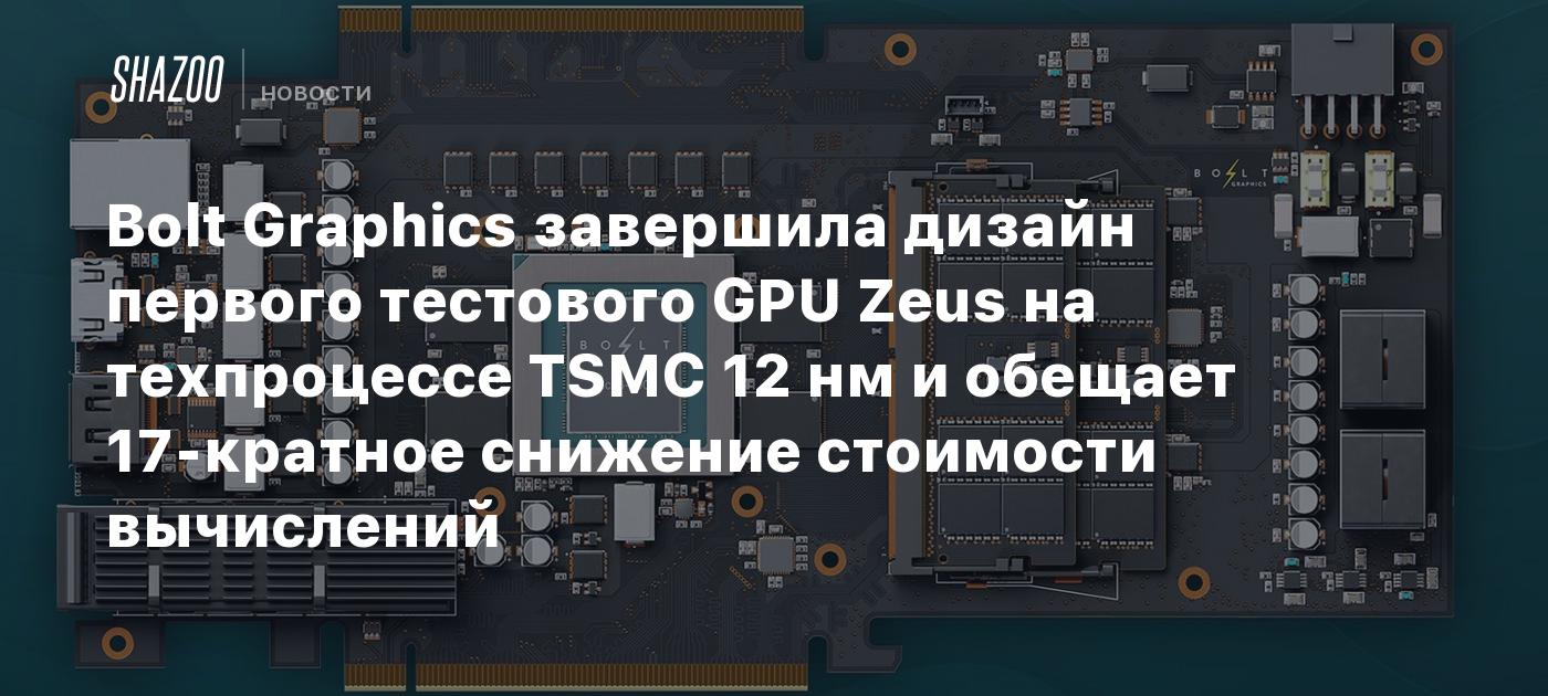 Bolt Graphics завершила дизайн первого тестового GPU Zeus на техпроцессе TSMC 12 нм и обещает 17-кратное снижение стоимости вычислений
