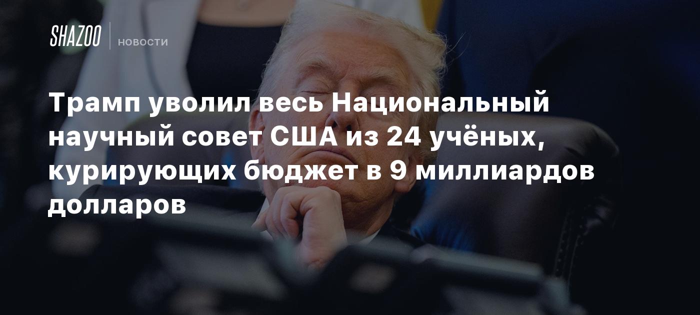 Трамп уволил весь Национальный научный совет США из 24 учёных, курирующих бюджет в 9 миллиардов долларов