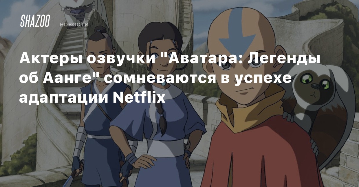 Aktery Ozvuchki Avatara Legendy Ob Aange Somnevayutsya V Uspehe Adaptacii Netflix Shazoo