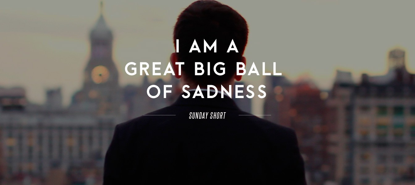 Sunday Short: I Am a Great Big Ball of Sadness